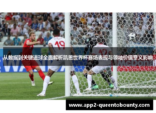 从数据到关键进球全面解析凯恩世界杯赛场表现与领袖价值意义影响
