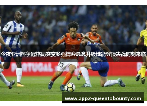 今夜亚洲杯争冠格局突变多强博弈悬念升级谁能登顶决战时刻来临 今夜亚洲杯争冠格局突变多强博弈悬念升级谁能登顶决战时刻来临