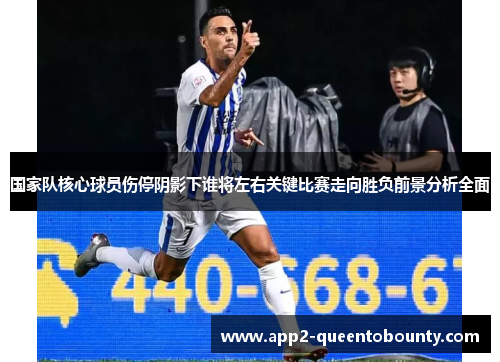 国家队核心球员伤停阴影下谁将左右关键比赛走向胜负前景分析全面