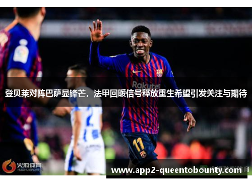 登贝莱对阵巴萨显锋芒,法甲回暖信号释放重生希望引发关注与期待 登贝莱对阵巴萨显锋芒,法甲回暖信号释放重生希望引发关注与期待