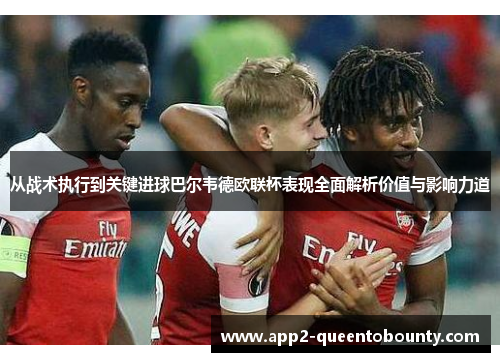 从战术执行到关键进球巴尔韦德欧联杯表现全面解析价值与影响力道 从战术执行到关键进球巴尔韦德欧联杯表现全面解析价值与影响力道
