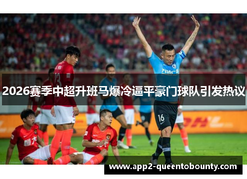 2026赛季中超升班马爆冷逼平豪门球队引发热议