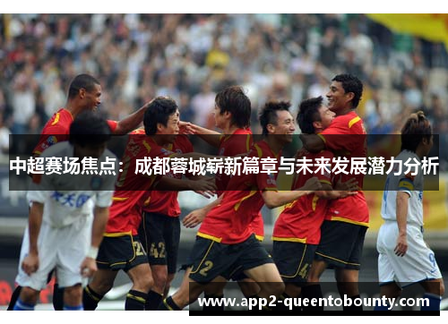 中超赛场焦点：成都蓉城崭新篇章与未来发展潜力分析