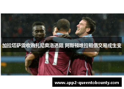 加拉塔萨雷收购扎尼奥洛遇阻 阿斯顿维拉租借交易或生变