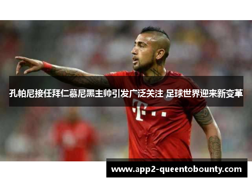 孔帕尼接任拜仁慕尼黑主帅引发广泛关注 足球世界迎来新变革 孔帕尼接任拜仁慕尼黑主帅引发广泛关注 足球世界迎来新变革