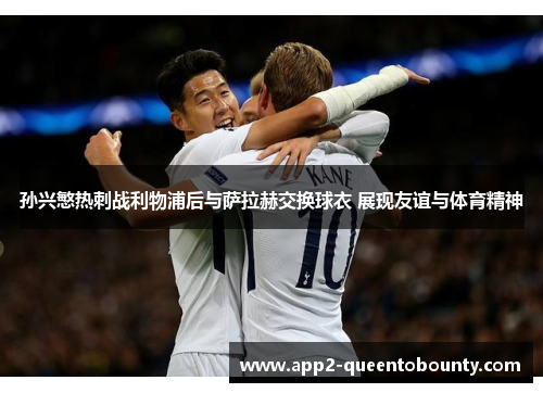 孙兴慜热刺战利物浦后与萨拉赫交换球衣 展现友谊与体育精神 孙兴慜热刺战利物浦后与萨拉赫交换球衣 展现友谊与体育精神