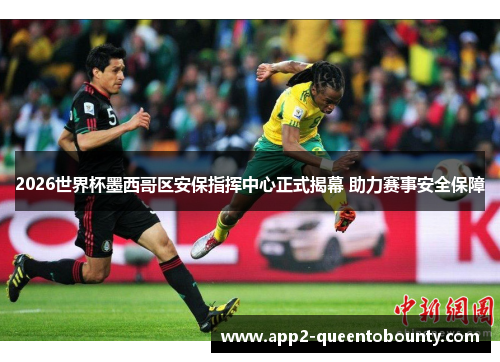 2026世界杯墨西哥区安保指挥中心正式揭幕 助力赛事安全保障