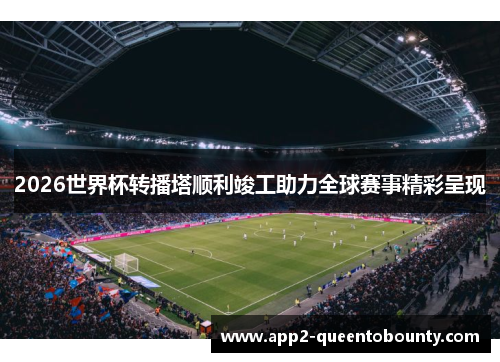 2026世界杯转播塔顺利竣工助力全球赛事精彩呈现