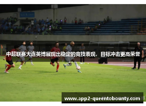 中超联赛大连英博展现出稳定的竞技表现,目标冲击更高荣誉 中超联赛大连英博展现出稳定的竞技表现,目标冲击更高荣誉