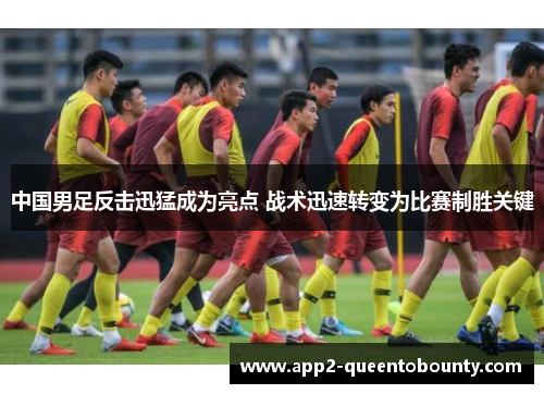 中国男足反击迅猛成为亮点 战术迅速转变为比赛制胜关键