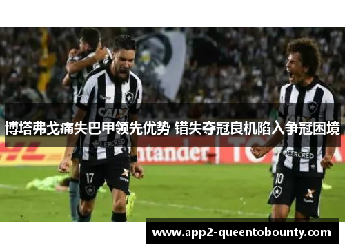 博塔弗戈痛失巴甲领先优势 错失夺冠良机陷入争冠困境 博塔弗戈痛失巴甲领先优势 错失夺冠良机陷入争冠困境