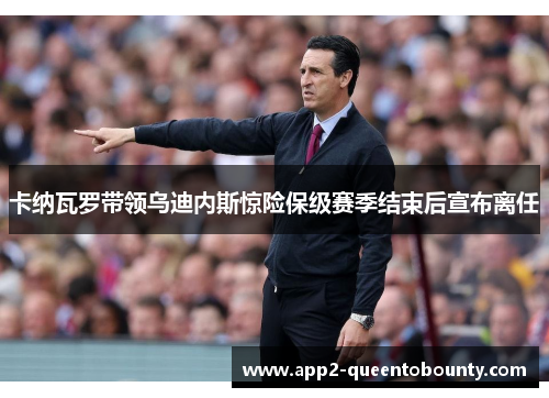 卡纳瓦罗带领乌迪内斯惊险保级赛季结束后宣布离任