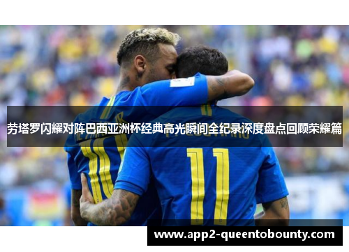 劳塔罗闪耀对阵巴西亚洲杯经典高光瞬间全纪录深度盘点回顾荣耀篇