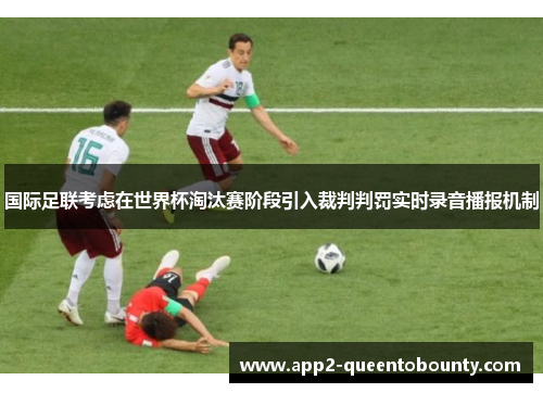 国际足联考虑在世界杯淘汰赛阶段引入裁判判罚实时录音播报机制
