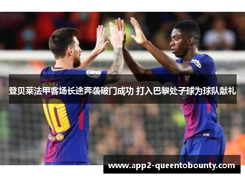 登贝莱法甲客场长途奔袭破门成功 打入巴黎处子球为球队献礼