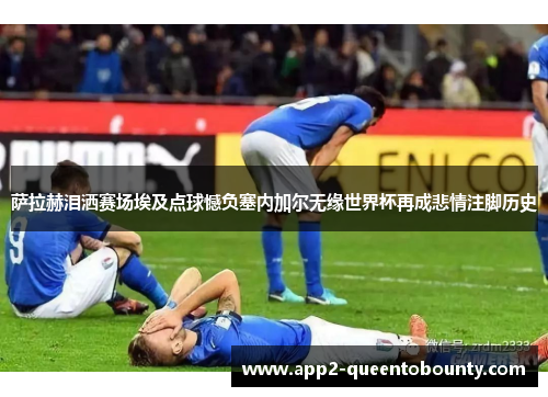 萨拉赫泪洒赛场埃及点球憾负塞内加尔无缘世界杯再成悲情注脚历史