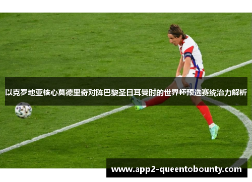 以克罗地亚核心莫德里奇对阵巴黎圣日耳曼时的世界杯预选赛统治力解析