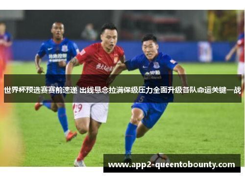 世界杯预选赛赛前速递 出线悬念拉满保级压力全面升级各队命运关键一战