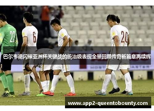 巴尔韦德闪耀亚洲杯关键战的统治级表现全景回顾传奇新篇章再续辉